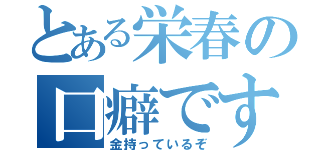 とある栄春の口癖です（金持っているぞ）