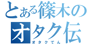 とある篠木のオタク伝（オタクでん）