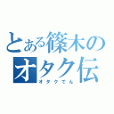 とある篠木のオタク伝（オタクでん）