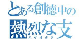 とある創徳中の熱烈な支持者（ハゲオタク）