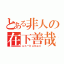 とある非人の在下善哉（ｕｎ－ｈｕｍａｎ）