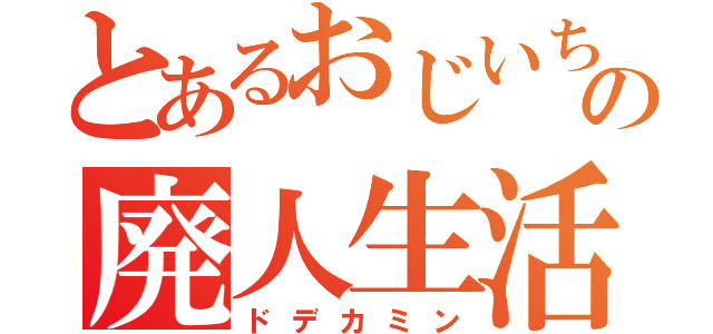 とあるおじいちゃんの廃人生活（ドデカミン）