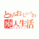 とあるおじいちゃんの廃人生活（ドデカミン）