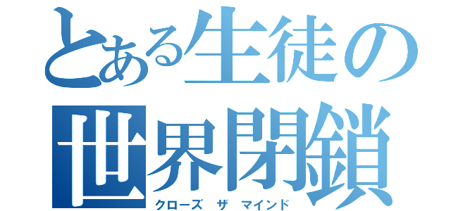 とある生徒の世界閉鎖（クローズ ザ マインド）