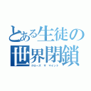 とある生徒の世界閉鎖（クローズ ザ マインド）