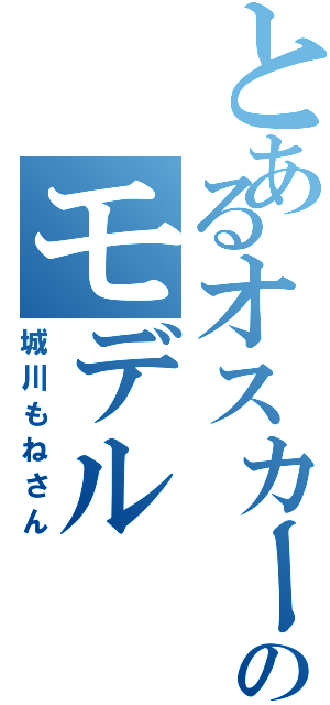 とあるオスカーのモデル（城川もねさん）