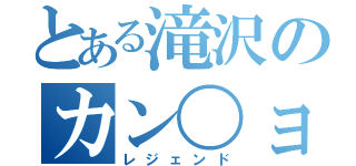 とある滝沢のカン〇ョー伝説（レジェンド）