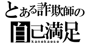 とある詐欺師の自己満足（ｋａｎｅｋａｅｓｅ）