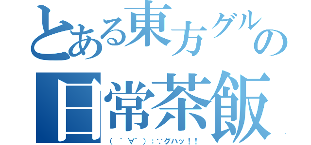 とある東方グループの日常茶飯事（（ ゜∀゜）：∵グハッ！！）