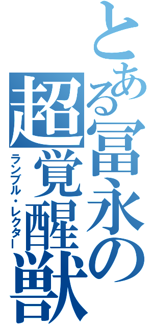 とある冨永の超覚醒獣（ランブル・レクター）