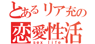 とあるリア充の恋愛性活（ｓｅｘ ｌｉｆｅ）