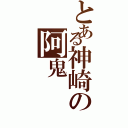 とある神崎の阿鬼（）