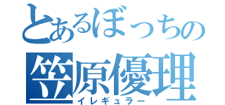 とあるぼっちの笠原優理（イレギュラー）