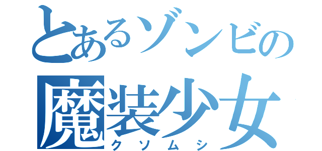 とあるゾンビの魔装少女（クソムシ）