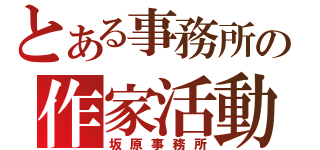 とある事務所の作家活動（坂原事務所）