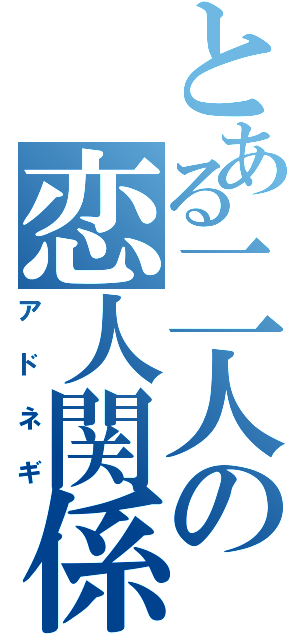 とある二人の恋人関係（アドネギ）