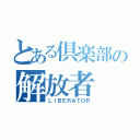 とある倶楽部の解放者（ＬＩＢＥＲＡＴＯＲ）