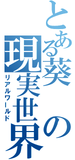 とある葵の現実世界（リアルワールド）