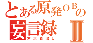 とある原発ＯＢの妄言録Ⅱ（アホ丸出し）