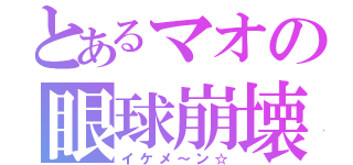 とあるマオの眼球崩壊（イケメ～ン☆）