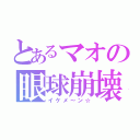 とあるマオの眼球崩壊（イケメ～ン☆）