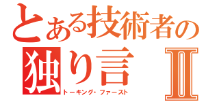 とある技術者の独り言Ⅱ（トーキング・ファースト）