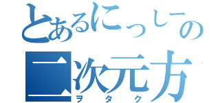 とあるにっしーの二次元方向（ヲタク）