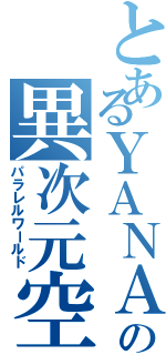 とあるＹＡＮＡＧＩの異次元空間（パラレルワールド）