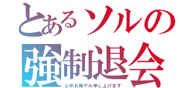 とあるソルの強制退会（心中お悔やみ申し上げます）