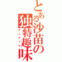 とある沙苗の独特趣味（マニアック）