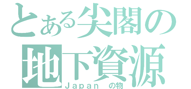 とある尖閣の地下資源（Ｊａｐａｎ　の物）