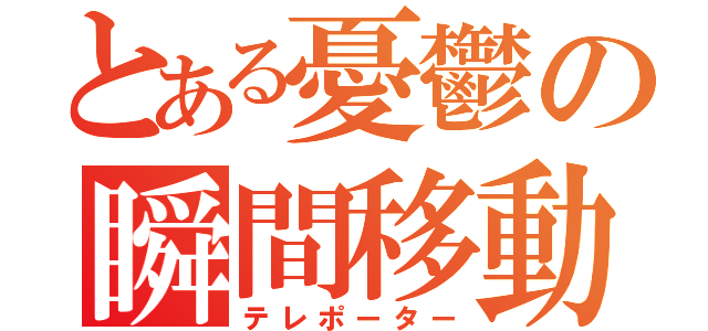 とある憂鬱の瞬間移動（テレポーター）