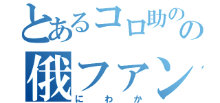 とあるコロ助のの俄ファン（にわか）