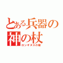 とある兵器の神の杖（ロンギヌスの槍）