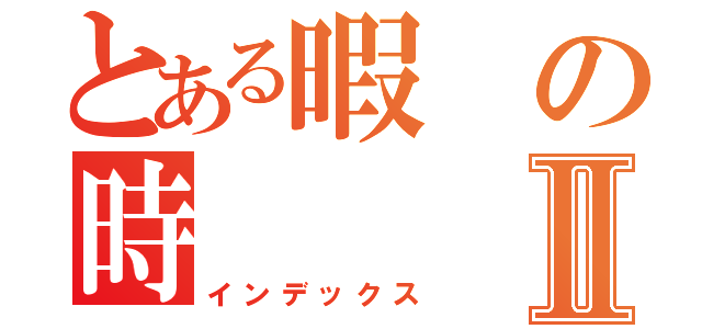 とある暇の時Ⅱ（インデックス）