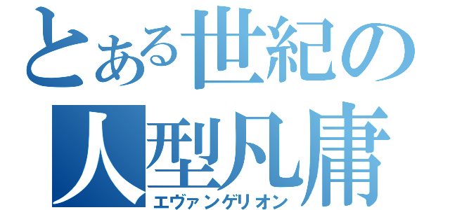 とある世紀の人型凡庸兵器（エヴァンゲリオン）