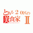 とある２０区の美食家Ⅱ（トレッッッッビァァァァァァンッッ！）