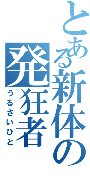 とある新体の発狂者（うるさいひと）