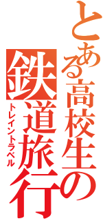 とある高校生の鉄道旅行（トレイントラベル）