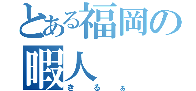 とある福岡の暇人（きるぁ）