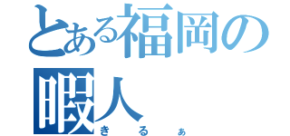 とある福岡の暇人（きるぁ）