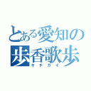 とある愛知の歩香歌歩（キチガイ）