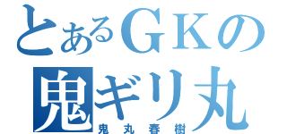 とあるＧＫの鬼ギリ丸（鬼丸春樹）