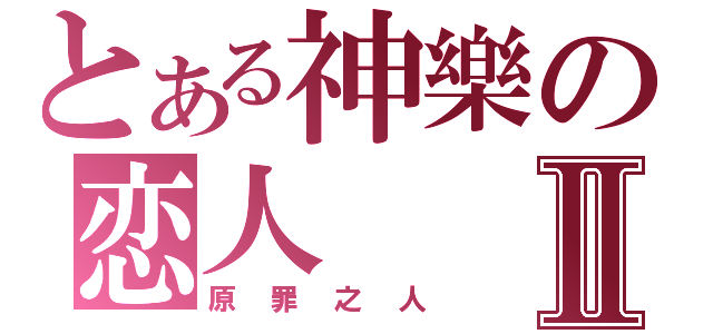 とある神樂の恋人Ⅱ（原罪之人）