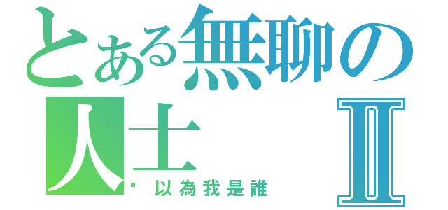 とある無聊の人士Ⅱ（你以為我是誰）