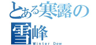 とある寒露の雪峰（Ｗｉｎｔｅｒ Ｄｅｗ）