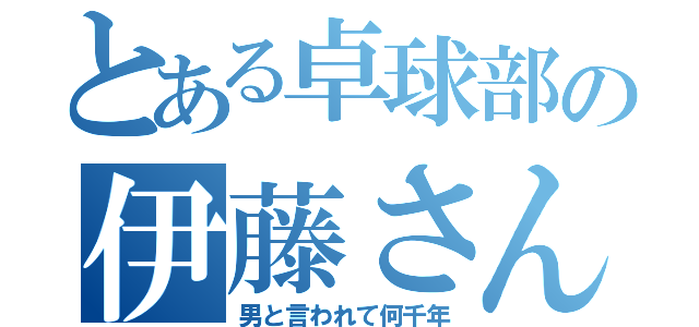 とある卓球部の伊藤さん（男と言われて何千年）