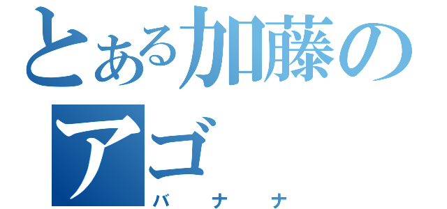 とある加藤のアゴ（バナナ）