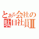 とある会社の駄目社員Ⅱ（）