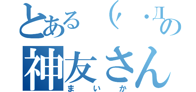 とある（′・Дまいか）の神友さん（まいか）